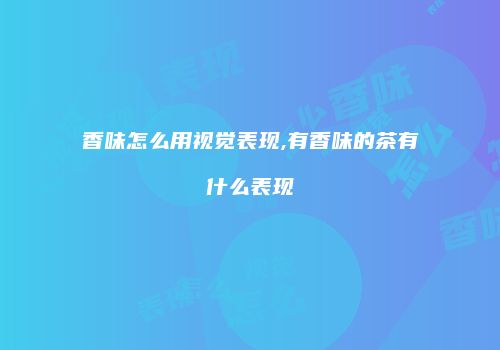 香味怎么用视觉表现,有香味的茶有什么表现