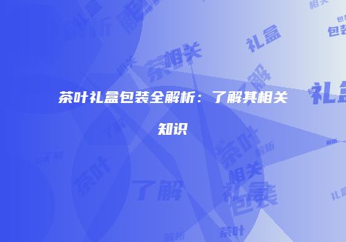 茶叶礼盒包装全解析：了解其相关知识