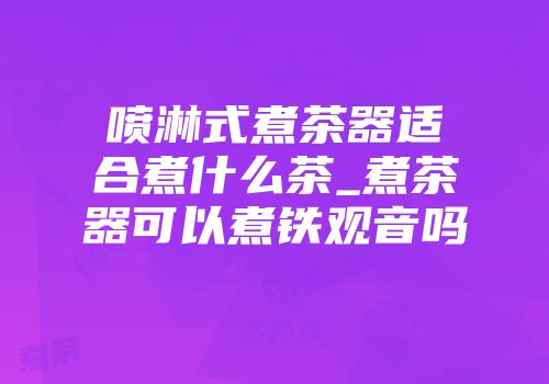 喷淋式煮茶器适合煮什么茶_煮茶器可以煮铁观音吗