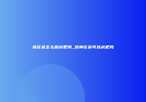 桃花茶怎么喝减肥吗_洛神花茶可以减肥吗