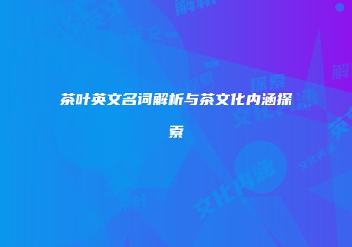 茶叶英文名词解析与茶文化内涵探索
