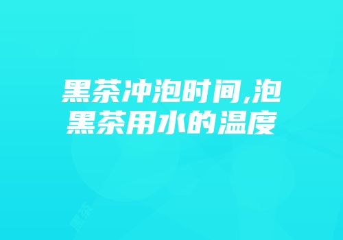 黑茶冲泡时间,泡黑茶用水的温度
