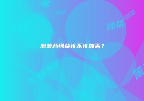 泡茉莉绿茶该不该加盖？