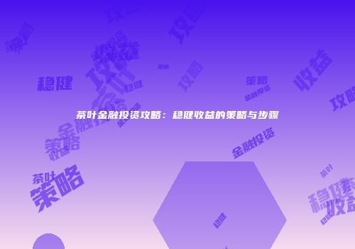 茶叶金融投资攻略：稳健收益的策略与步骤
