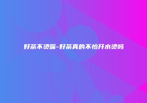 好茶不烫嘴-好茶真的不怕开水烫吗