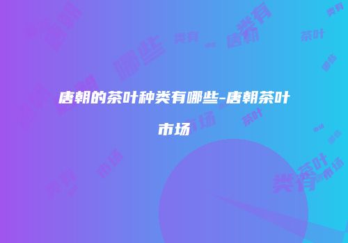 唐朝的茶叶种类有哪些-唐朝茶叶市场