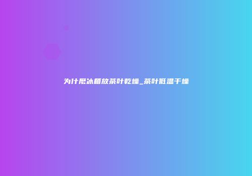 为什麽冰箱放茶叶乾燥_茶叶低温干燥