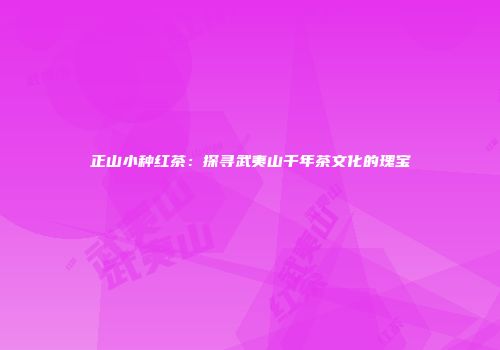正山小种红茶：探寻武夷山千年茶文化的瑰宝