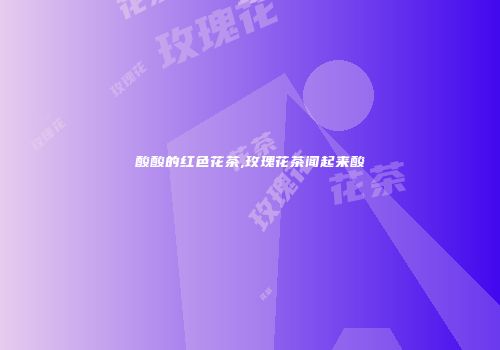 酸酸的红色花茶,玫瑰花茶闻起来酸