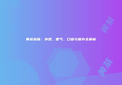 黄茶韵味：外观、香气、口感与保存全解析