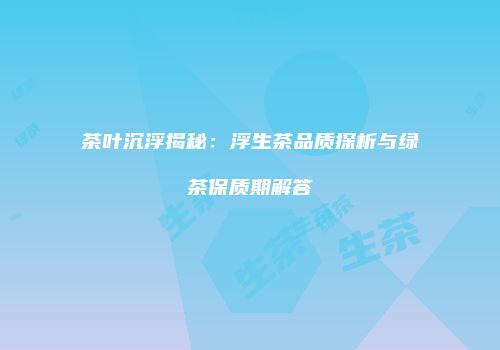 茶叶沉浮揭秘：浮生茶品质探析与绿茶保质期解答