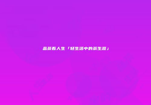 品茶看人生「轻生活中的茶生涯」