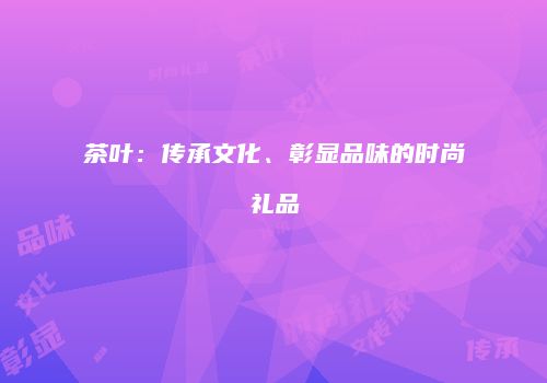 茶叶：传承文化、彰显品味的时尚礼品