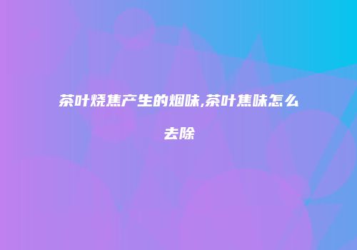 茶叶烧焦产生的烟味,茶叶焦味怎么去除