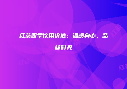 红茶四季饮用价值：温暖身心，品味时光