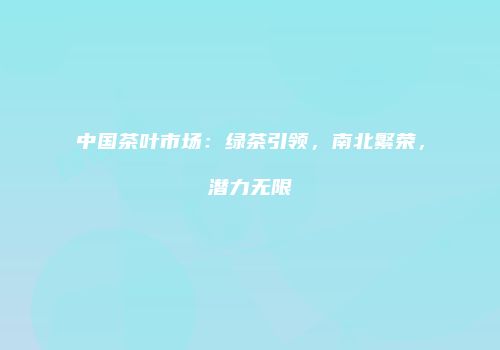 中国茶叶市场：绿茶引领，南北繁荣，潜力无限