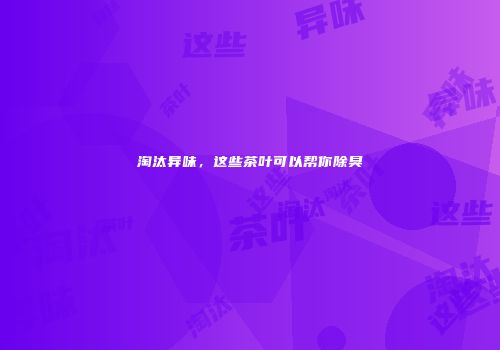 淘汰异味，这些茶叶可以帮你除臭