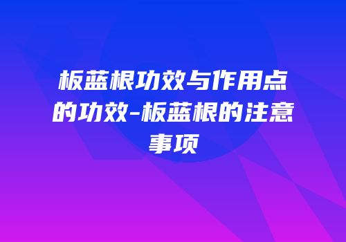 板蓝根功效与作用点的功效-板蓝根的注意事项