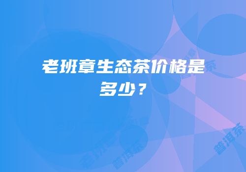 老班章生态茶价格是多少？