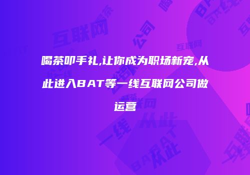 喝茶叩手礼,让你成为职场新宠,从此进入BAT等一线互联网公司做运营