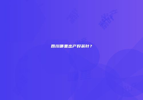 四川哪里出产好茶叶？
