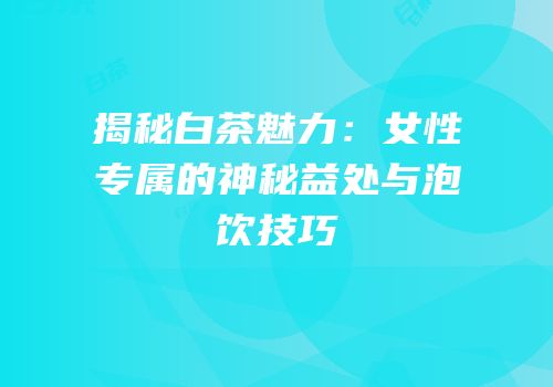 揭秘白茶魅力：女性专属的神秘益处与泡饮技巧