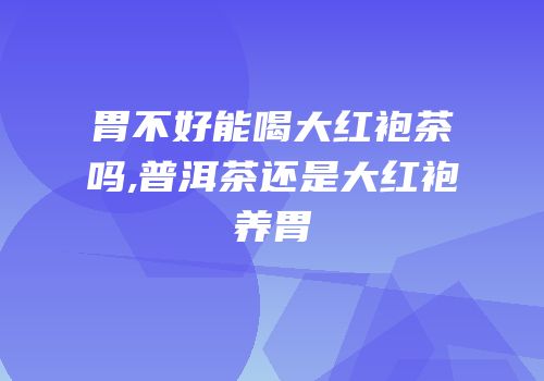 胃不好能喝大红袍茶吗,普洱茶还是大红袍养胃