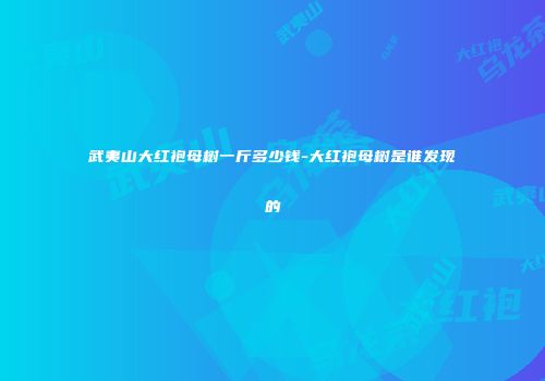 武夷山大红袍母树一斤多少钱-大红袍母树是谁发现的