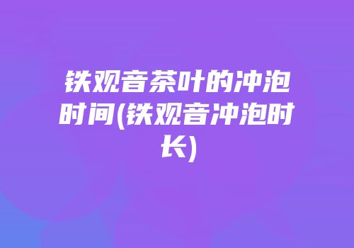 铁观音茶叶的冲泡时间(铁观音冲泡时长)
