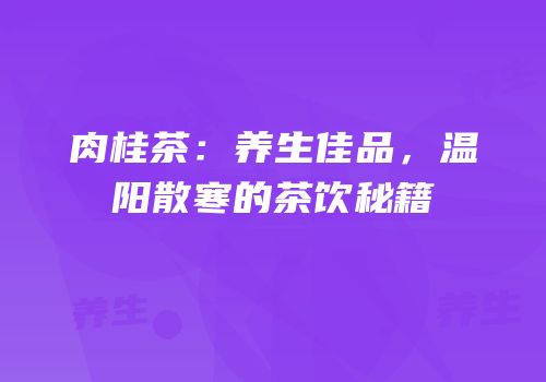 肉桂茶：养生佳品，温阳散寒的茶饮秘籍
