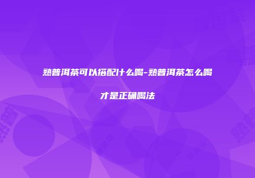 熟普洱茶可以搭配什么喝-熟普洱茶怎么喝才是正确喝法