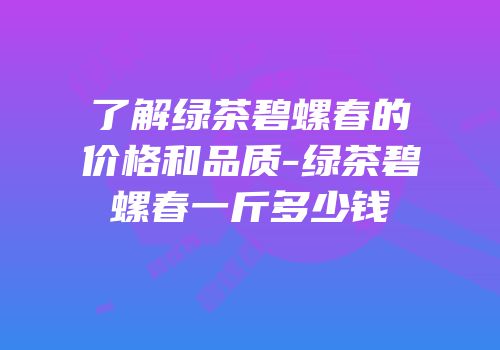 了解绿茶碧螺春的价格和品质-绿茶碧螺春一斤多少钱
