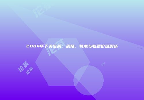 2004年下关沱茶：规格、特点与收藏价值解析