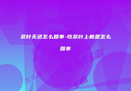 茶叶无色怎么回事-吃茶叶上瘾是怎么回事