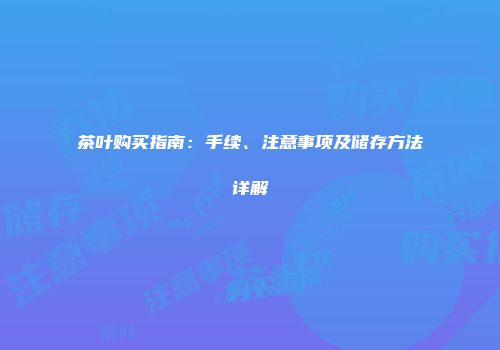 茶叶购买指南：手续、注意事项及储存方法详解