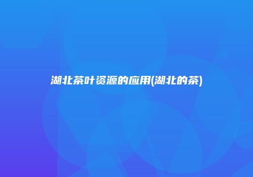 湖北茶叶资源的应用(湖北的茶)