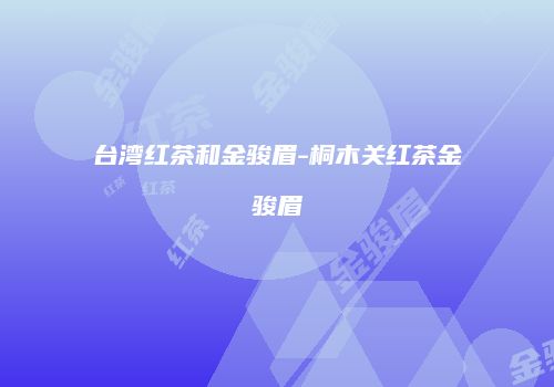 台湾红茶和金骏眉-桐木关红茶金骏眉