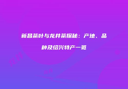 新昌茶叶与龙井茶探秘：产地、品种及绍兴特产一览