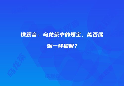 铁观音：乌龙茶中的瑰宝，能否像烟一样抽吸？