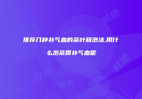 推荐几种补气血的茶叶和泡法,用什么泡茶喝补气血呢