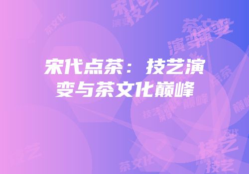 宋代点茶：技艺演变与茶文化巅峰