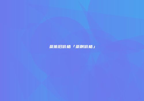 茶依旧价格「茶则价格」