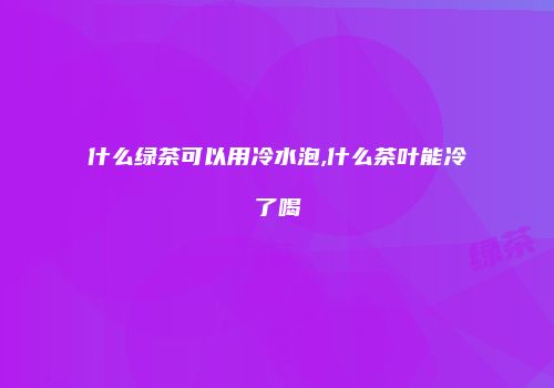 什么绿茶可以用冷水泡,什么茶叶能冷了喝