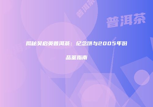 揭秘吴启英普洱茶：纪念饼与2005年份品鉴指南