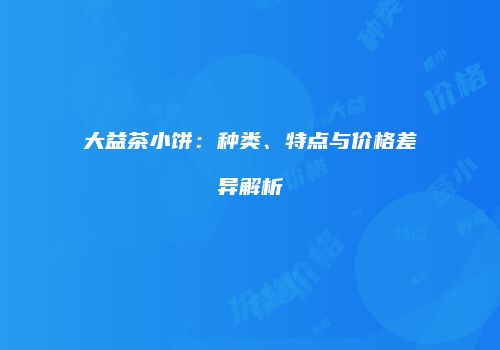 大益茶小饼：种类、特点与价格差异解析