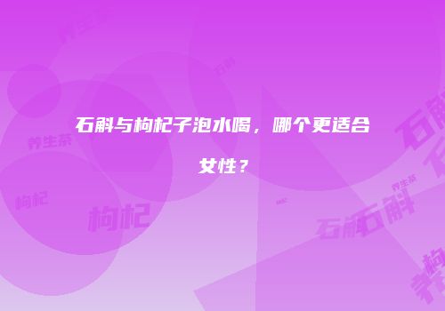石斛与枸杞子泡水喝，哪个更适合女性？