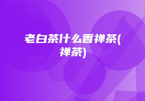 老白茶什么香禅茶(禅茶)