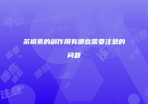茶褐素的副作用有哪些需要注意的问题