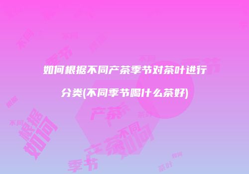 如何根据不同产茶季节对茶叶进行分类(不同季节喝什么茶好)