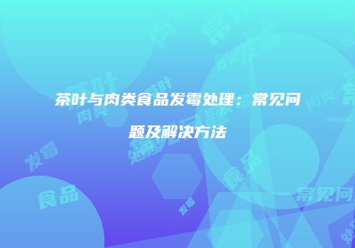 茶叶与肉类食品发霉处理：常见问题及解决方法